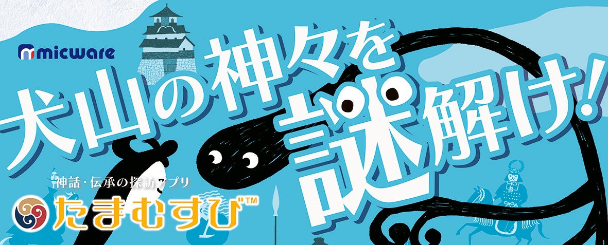 ミックウェア 「神話・伝承の探訪アプリ　たまむすび™」に犬山エリア新登場！