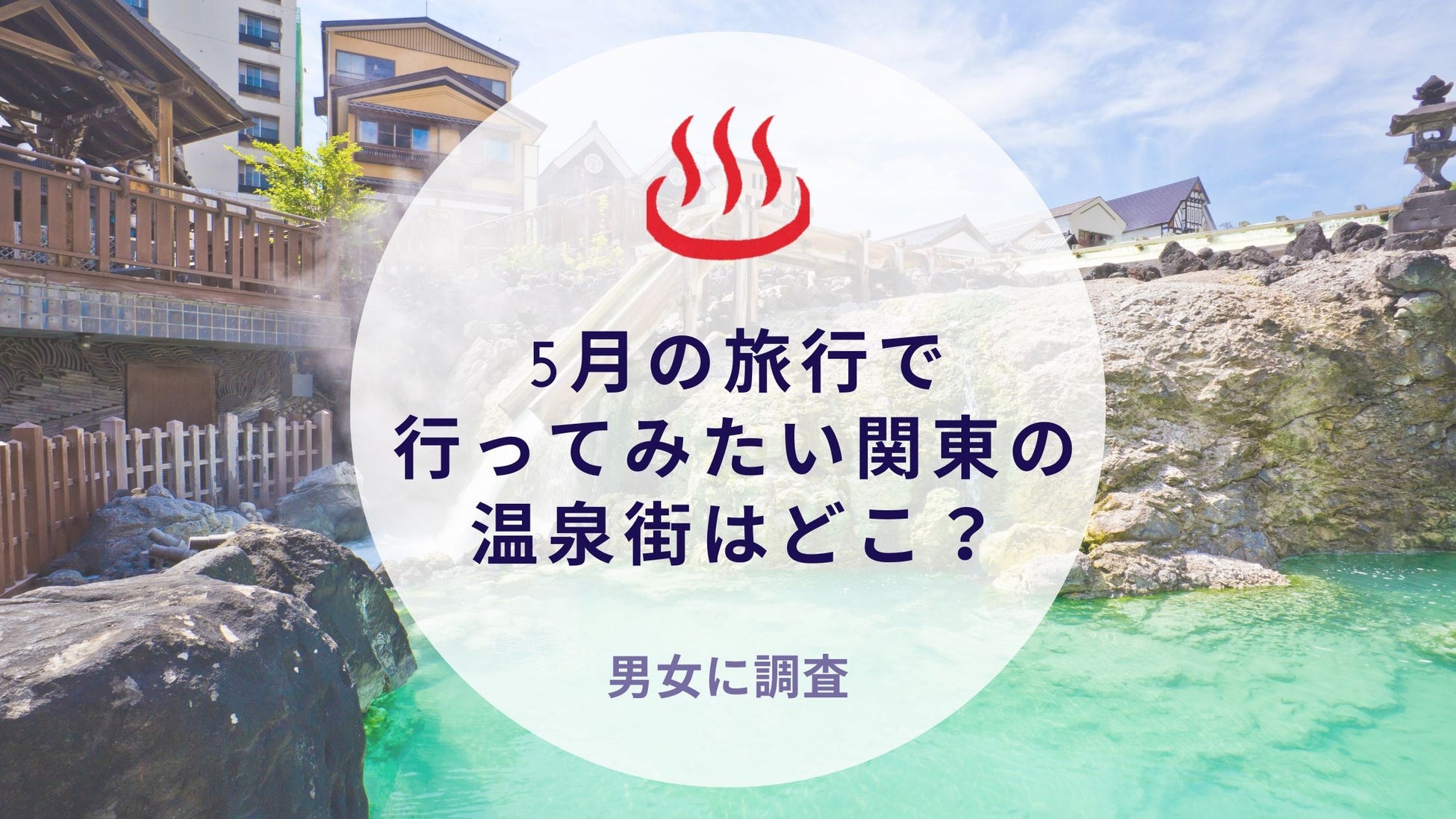 5月の旅行で行ってみたい関東の温泉街はどこ？｜沖縄旅行＆リゾート・ホテル情報サイトがアンケート