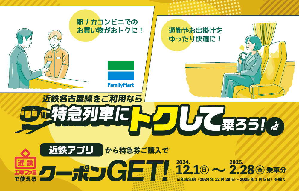 ― 名古屋線をご利用のお客様へ ―
「近鉄アプリから特急券購入で近鉄エキファミクーポン
Get！」キャンペーンを実施