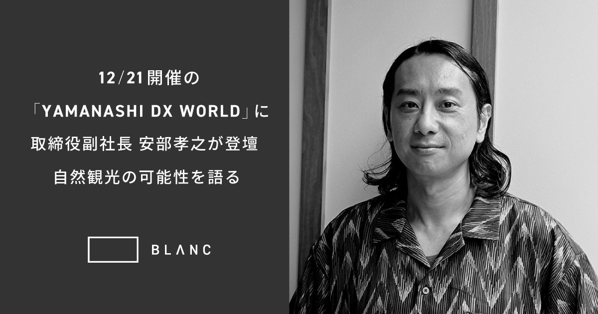 YAMANASHI DX WORLD（12月21日(土)開催）に株式会社BLANC 取締役副社長 安部孝之が登壇。自然観光の可能性を語る