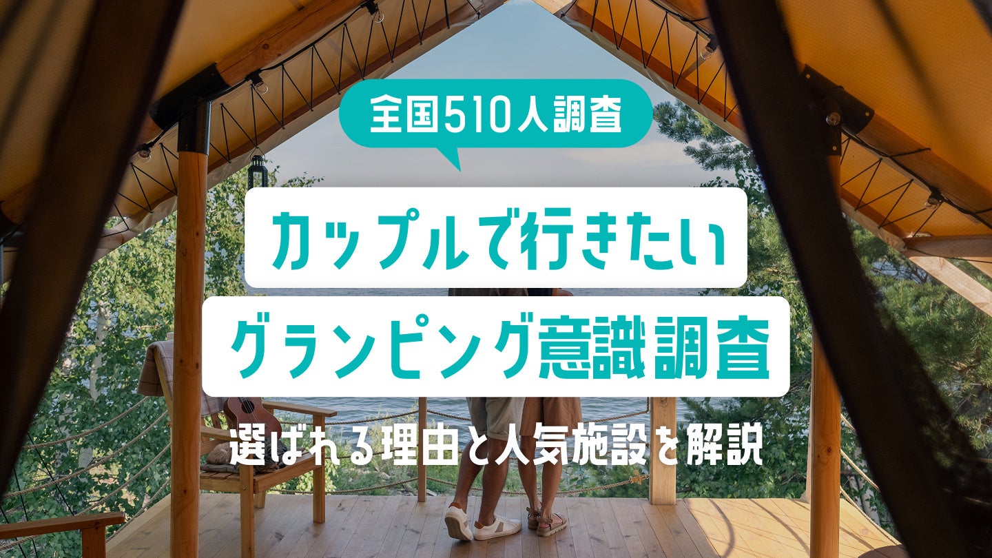 【全国510人調査】カップルで行きたいグランピング意識調査｜選ばれる理由と人気施設を解説