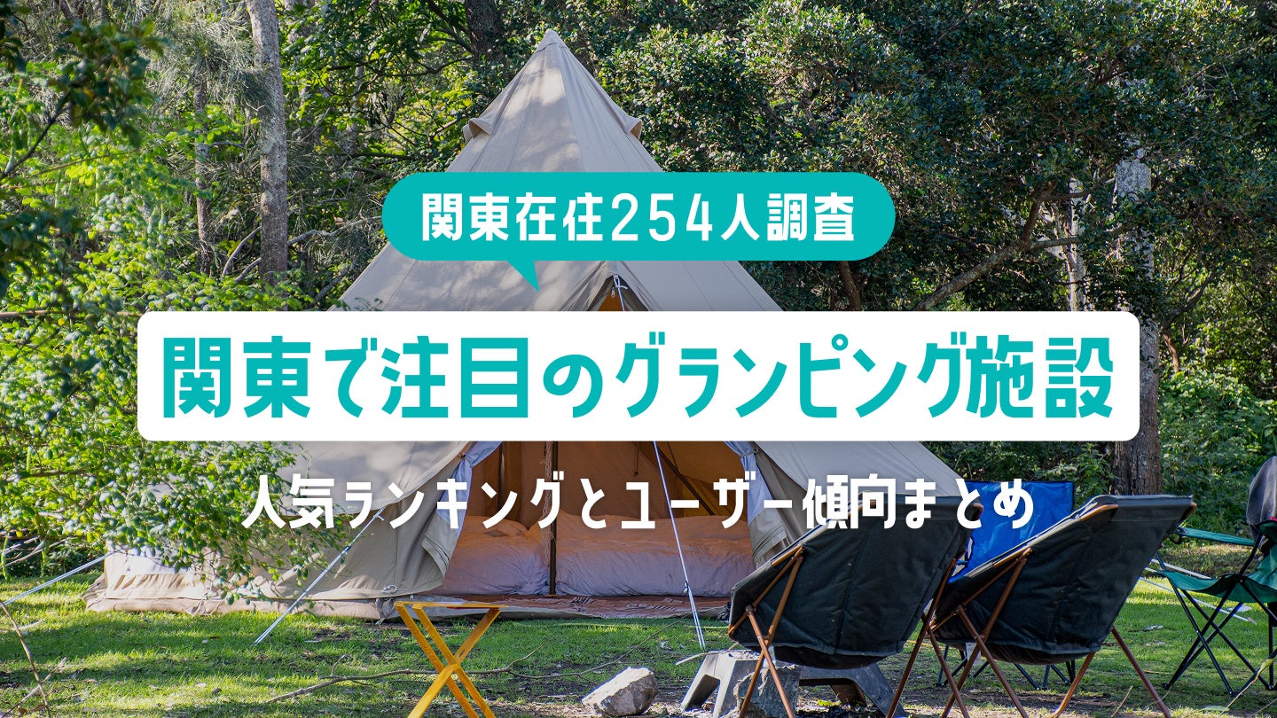 【関東在住254人調査】関東で注目のグランピング施設｜人気ランキングとユーザー傾向まとめ