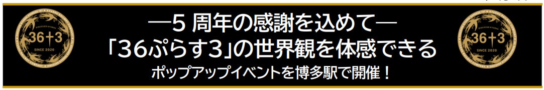 ―5 周年の感謝を込めて―「３６ぷらす３」の世界観を体感できる