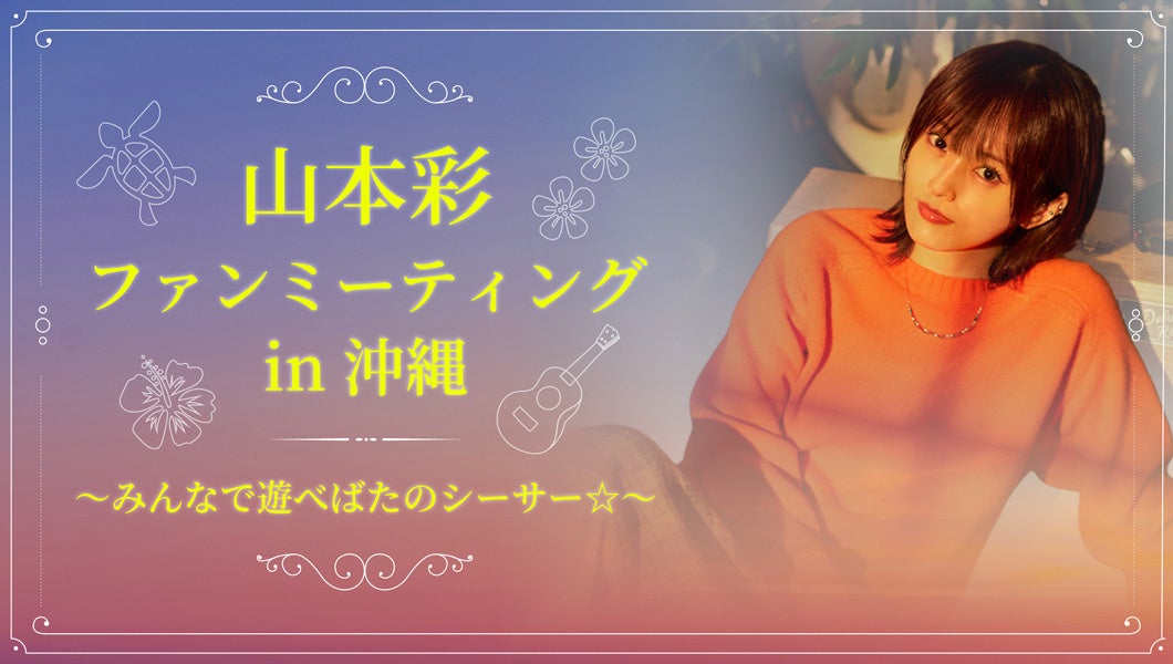 山本彩、ソロデビュー10周年を記念したファンミーティング「山本彩 ファンミーティング in 沖縄 〜みんなで遊べばたのシーサー☆〜」開催決定！
