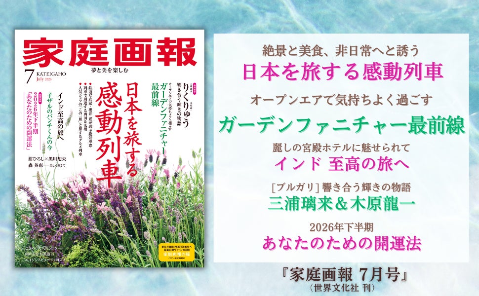『家庭画報 7月号』6月1日発売　日本を旅する感動列車／ガーデンファニチャー最前線／三浦璃来＆木原龍一 響き合う輝きの物語／2026年下半期 開運法ほか