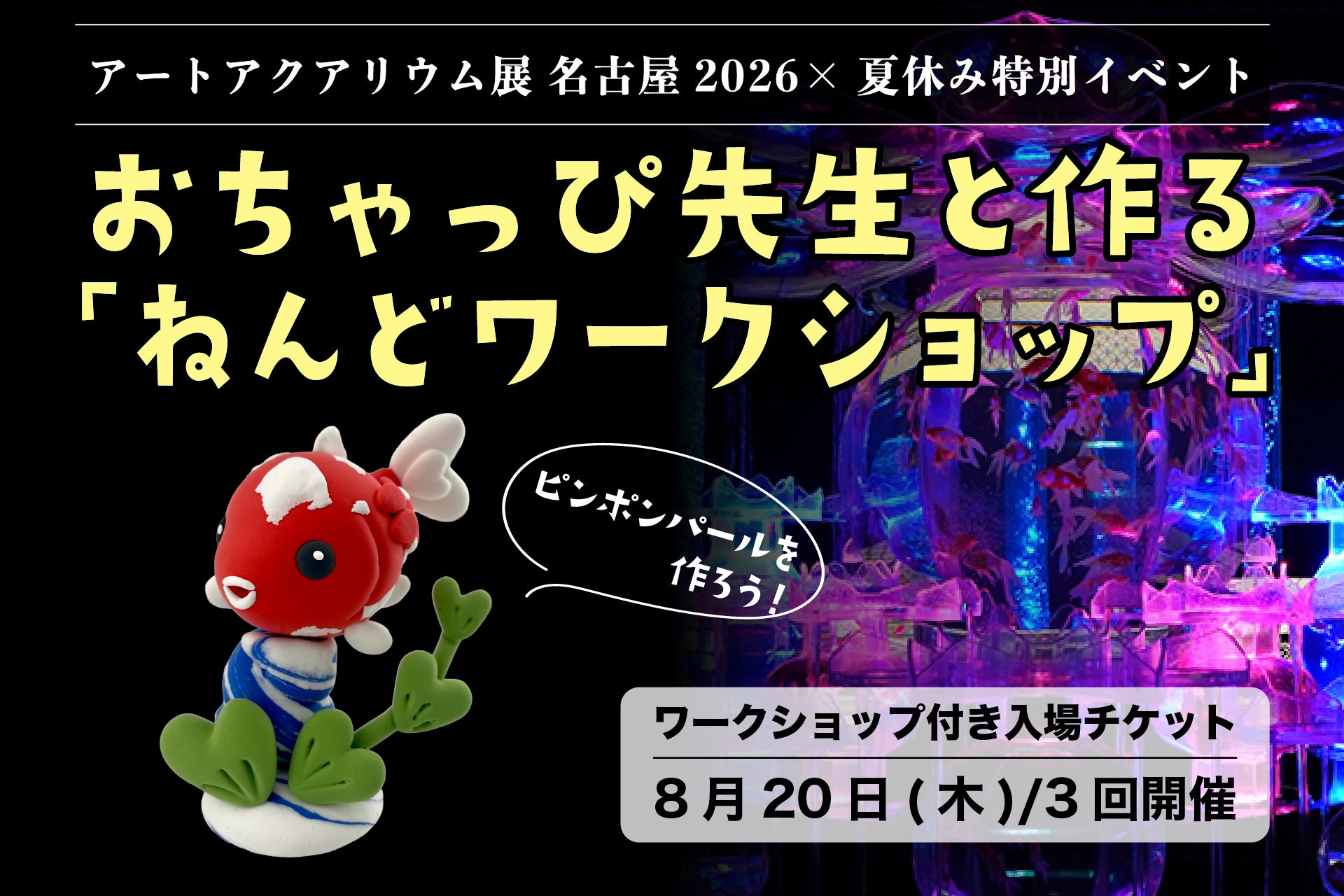 アートアクアリウム展 名古屋2026 【イベント開催】1日限りの夏休みスペシャル企画！ おちゃっぴ先生と作る「ピンポンパール」ねんどワークショップ