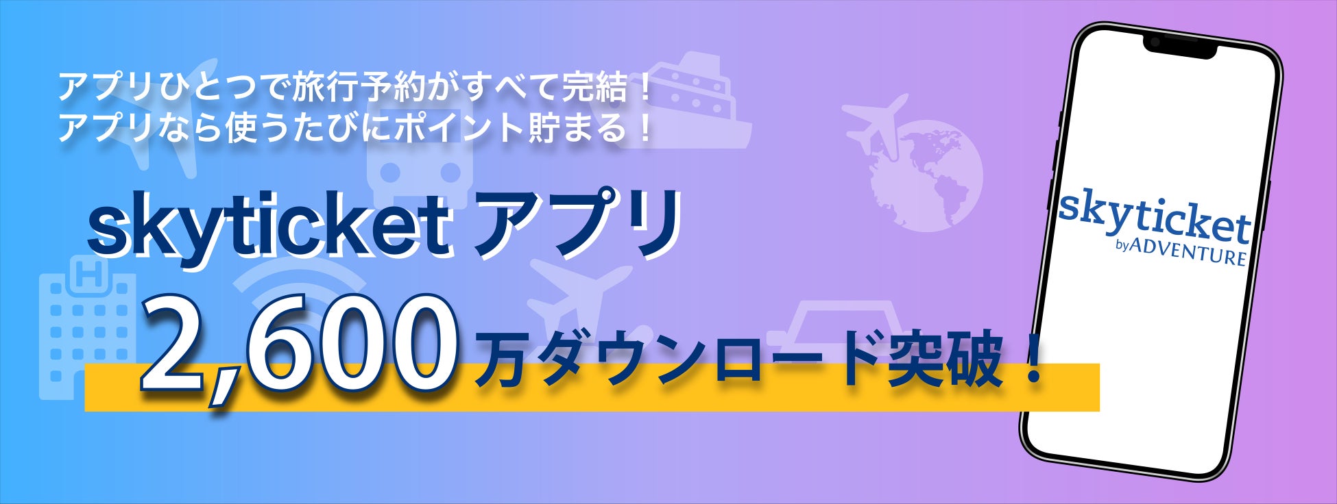 総合旅行予約サイト「skyticket」アプリ累計2,600万ダウンロードを突破！